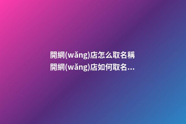 開網(wǎng)店怎么取名稱 開網(wǎng)店如何取名字好-第1張-店鋪起名-玄機(jī)派